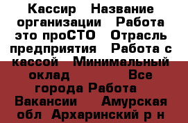 Кассир › Название организации ­ Работа-это проСТО › Отрасль предприятия ­ Работа с кассой › Минимальный оклад ­ 22 000 - Все города Работа » Вакансии   . Амурская обл.,Архаринский р-н